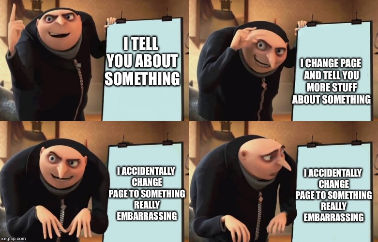 Gru | I TELL YOU ABOUT SOMETHING; I CHANGE PAGE AND TELL YOU MORE STUFF ABOUT SOMETHING; I ACCIDENTALLY CHANGE PAGE TO SOMETHING REALLY EMBARRASSING; I ACCIDENTALLY CHANGE PAGE TO SOMETHING REALLY EMBARRASSING | image tagged in gru | made w/ Imgflip meme maker