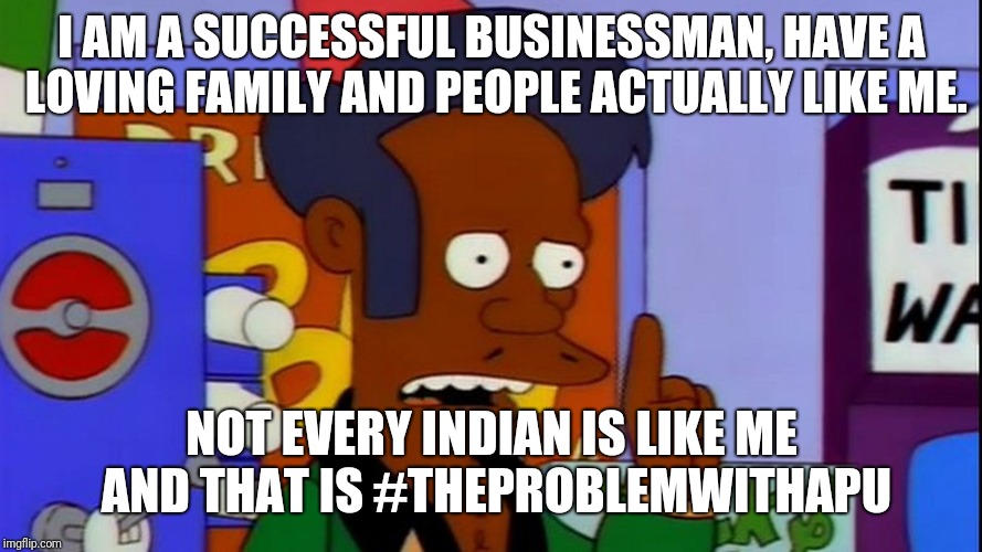 Jealous. Thank you come again. | I AM A SUCCESSFUL BUSINESSMAN, HAVE A LOVING FAMILY AND PEOPLE ACTUALLY LIKE ME. NOT EVERY INDIAN IS LIKE ME AND THAT IS #THEPROBLEMWITHAPU | image tagged in theproblemwithapu,mimimi,the simpsons | made w/ Imgflip meme maker