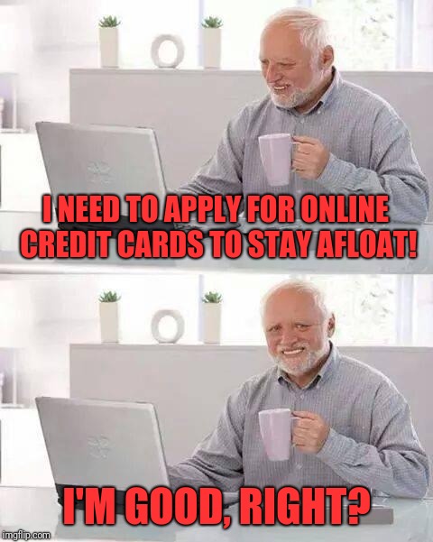 Hide the Pain Harold | I NEED TO APPLY FOR ONLINE CREDIT CARDS TO STAY AFLOAT! I'M GOOD, RIGHT? | image tagged in memes,hide the pain harold | made w/ Imgflip meme maker