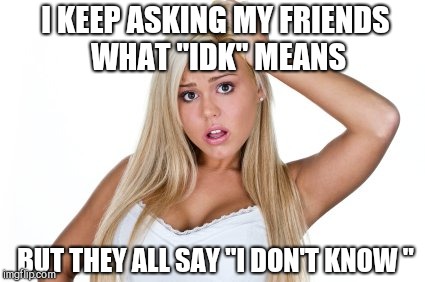 Dumb Blonde | I KEEP ASKING MY FRIENDS WHAT "IDK" MEANS; BUT THEY ALL SAY "I DON'T KNOW " | image tagged in dumb blonde,jbmemegeek,blondes,idk | made w/ Imgflip meme maker
