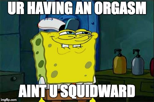 Don't You Squidward | UR HAVING AN ORGASM; AINT U SQUIDWARD | image tagged in memes,dont you squidward | made w/ Imgflip meme maker