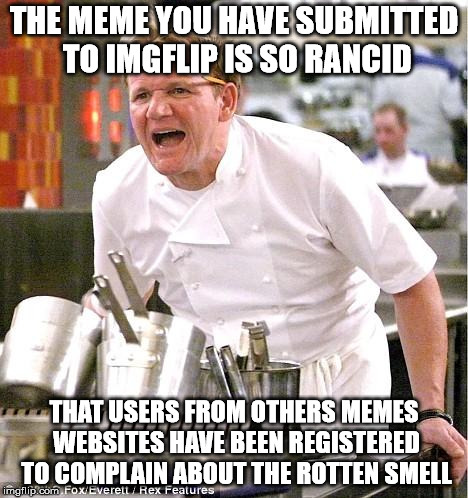 Chef Gordon Ramsay Meme | THE MEME YOU HAVE SUBMITTED TO IMGFLIP IS SO RANCID; THAT USERS FROM OTHERS MEMES WEBSITES HAVE BEEN REGISTERED TO COMPLAIN ABOUT THE ROTTEN SMELL | image tagged in memes,chef gordon ramsay | made w/ Imgflip meme maker