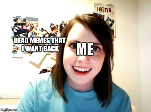 I like dead memes | DEAD MEMES THAT I WANT BACK; ME | image tagged in overly attached girlfriend,dead memes,find the hidden knuckle | made w/ Imgflip meme maker