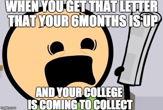 We're coming | WHEN YOU GET THAT LETTER THAT YOUR 6MONTHS IS UP; AND YOUR COLLEGE IS COMING TO COLLECT | image tagged in funny memes | made w/ Imgflip meme maker