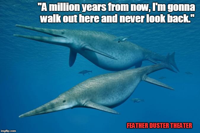 Largest Ichthyosaurus: The final Days | "A million years from now,
I'm gonna walk out here and never look back."; FEATHER DUSTER THEATER | image tagged in ichthyosaurus,largest creature,humor,darwin,creation,evolution | made w/ Imgflip meme maker