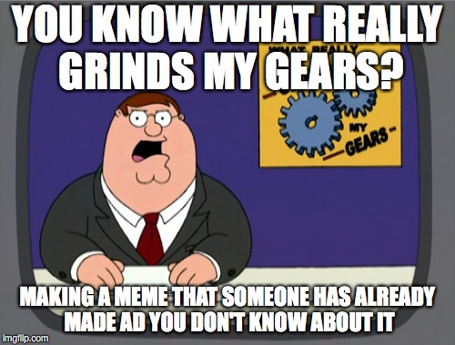 Peter Griffin News | YOU KNOW WHAT REALLY GRINDS MY GEARS? MAKING A MEME THAT SOMEONE HAS ALREADY MADE AD YOU DON'T KNOW ABOUT IT | image tagged in memes,peter griffin news | made w/ Imgflip meme maker