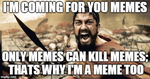 Sparta Leonidas Meme | I'M COMING FOR YOU MEMES; ONLY MEMES CAN KILL MEMES; THATS WHY I'M A MEME TOO | image tagged in memes,sparta leonidas | made w/ Imgflip meme maker