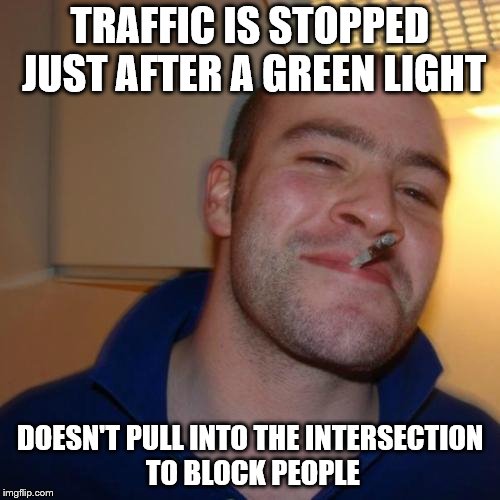Good Guy Greg | TRAFFIC IS STOPPED JUST AFTER A GREEN LIGHT; DOESN'T PULL INTO THE INTERSECTION TO BLOCK PEOPLE | image tagged in memes,good guy greg,green light,don't block the intersection,stoplight | made w/ Imgflip meme maker