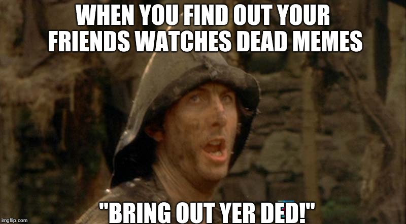 bring out yer ded! | WHEN YOU FIND OUT YOUR FRIENDS WATCHES DEAD MEMES; "BRING OUT YER DED!" | image tagged in ded mems,fwends,find the hidden knuckle | made w/ Imgflip meme maker