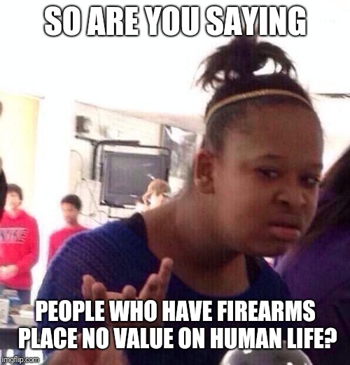 Black Girl Wat Meme | SO ARE YOU SAYING PEOPLE WHO HAVE FIREARMS PLACE NO VALUE ON HUMAN LIFE? | image tagged in memes,black girl wat | made w/ Imgflip meme maker