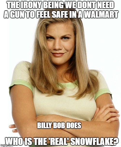Kirsten | THE IRONY BEING WE DONT NEED A GUN TO FEEL SAFE IN A WALMART WHO IS THE 'REAL' SNOWFLAKE? BILLY BOB DOES | image tagged in kirsten | made w/ Imgflip meme maker