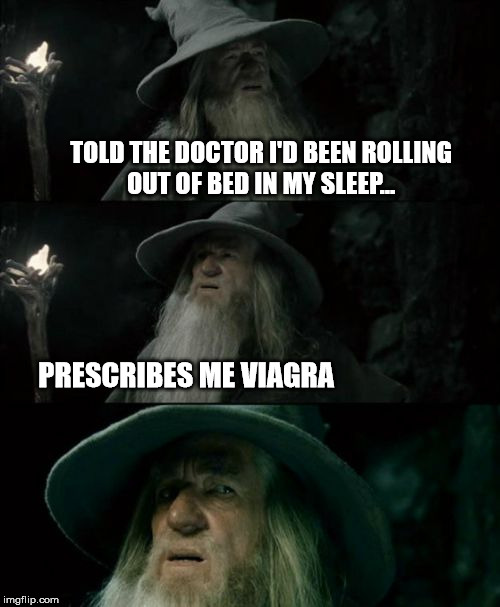 Confused Gandalf | TOLD THE DOCTOR I'D BEEN ROLLING OUT OF BED IN MY SLEEP... PRESCRIBES ME VIAGRA | image tagged in memes,confused gandalf | made w/ Imgflip meme maker