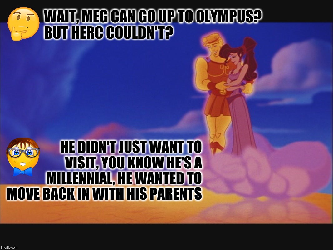Hercules: The 1st Millennial | WAIT, MEG CAN GO UP TO OLYMPUS?    BUT HERC COULDN'T? HE DIDN'T JUST WANT TO VISIT, YOU KNOW HE'S A MILLENNIAL, HE WANTED TO MOVE BACK IN WITH HIS PARENTS | image tagged in hercules  megara on mount olympus,millennials,parents,disney,home,error | made w/ Imgflip meme maker