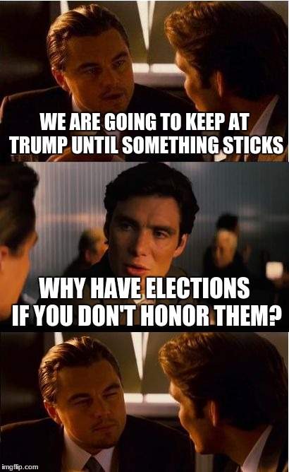Inception Meme | WE ARE GOING TO KEEP AT TRUMP UNTIL SOMETHING STICKS; WHY HAVE ELECTIONS IF YOU DON'T HONOR THEM? | image tagged in memes,inception | made w/ Imgflip meme maker