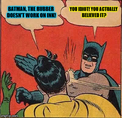 Batman Slapping Robin Meme | BATMAN, THE RUBBER DOESN'T WORK ON INK! YOU IDIOT! YOU ACTUALLY BELIEVED IT? | image tagged in memes,batman slapping robin | made w/ Imgflip meme maker