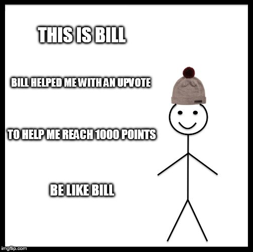 Be Like Bill Meme | THIS IS BILL; BILL HELPED ME WITH AN UPVOTE; TO HELP ME REACH 1000 POINTS; BE LIKE BILL | image tagged in memes,be like bill | made w/ Imgflip meme maker