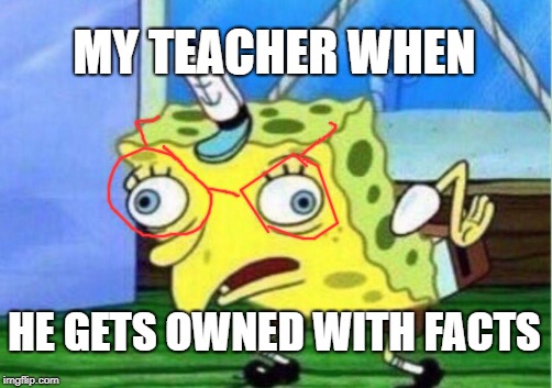 Mocking Spongebob | MY TEACHER WHEN; HE GETS OWNED WITH FACTS | image tagged in memes,mocking spongebob | made w/ Imgflip meme maker