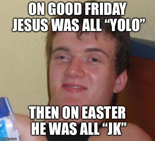 2 sided | ON GOOD FRIDAY JESUS WAS ALL “YOLO”; THEN ON EASTER HE WAS ALL “JK” | image tagged in memes | made w/ Imgflip meme maker