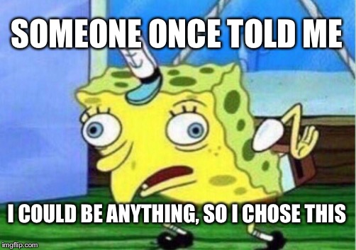 Ok SpongeBob | SOMEONE ONCE TOLD ME; I COULD BE ANYTHING, SO I CHOSE THIS | image tagged in memes | made w/ Imgflip meme maker