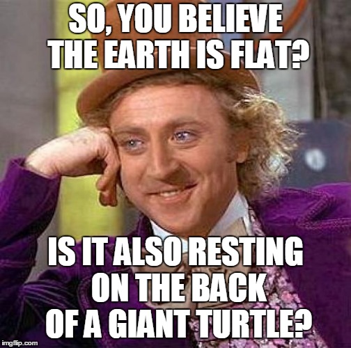 What they believe seems unbelievable (although I know I hold beliefs that other people think are crazy too). | SO, YOU BELIEVE THE EARTH IS FLAT? IS IT ALSO RESTING ON THE BACK OF A GIANT TURTLE? | image tagged in memes,creepy condescending wonka,flat earth,flat earthers,unbelievable,globe | made w/ Imgflip meme maker