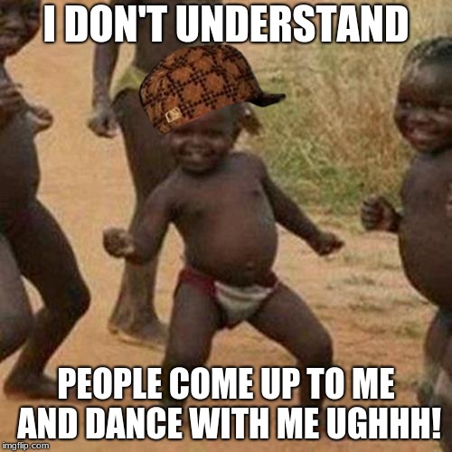 Third World Success Kid Meme | I DON'T UNDERSTAND; PEOPLE COME UP TO ME AND DANCE WITH ME UGHHH! | image tagged in memes,third world success kid,scumbag | made w/ Imgflip meme maker