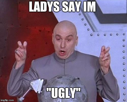 Dr Evil Laser | LADYS SAY IM; "UGLY" | image tagged in memes,dr evil laser | made w/ Imgflip meme maker