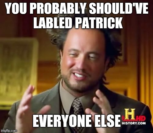 Ancient Aliens Meme | YOU PROBABLY SHOULD'VE LABLED PATRICK EVERYONE ELSE | image tagged in memes,ancient aliens | made w/ Imgflip meme maker