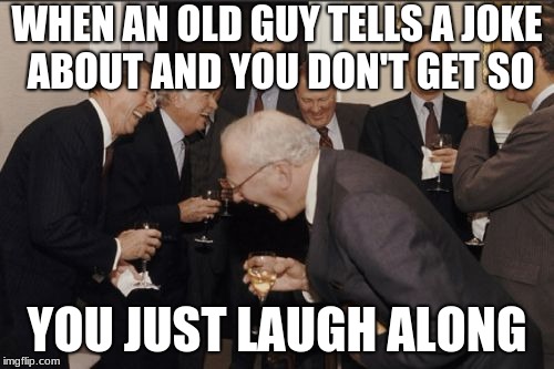 Laughing Men In Suits | WHEN AN OLD GUY TELLS A JOKE ABOUT AND YOU DON'T GET SO; YOU JUST LAUGH ALONG | image tagged in memes,laughing men in suits | made w/ Imgflip meme maker