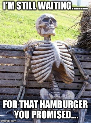 Waiting Skeleton Meme | I'M STILL WAITING......... FOR THAT HAMBURGER YOU PROMISED.... | image tagged in memes,waiting skeleton | made w/ Imgflip meme maker