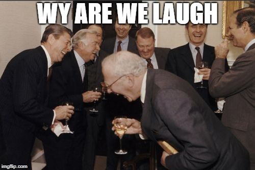 Laughing Men In Suits | WY ARE WE LAUGH | image tagged in memes,laughing men in suits | made w/ Imgflip meme maker