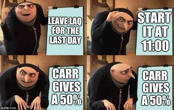 Carr's Wrath | LEAVE LAQ FOR THE LAST DAY; START IT AT 11:00; CARR GIVES A 50%; CARR GIVES A 50% | image tagged in gru's plan,keep calm and carry on red | made w/ Imgflip meme maker