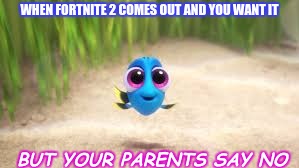 baby dory | WHEN FORTNITE 2 COMES OUT AND YOU WANT IT; BUT YOUR PARENTS SAY NO | image tagged in baby dory | made w/ Imgflip meme maker
