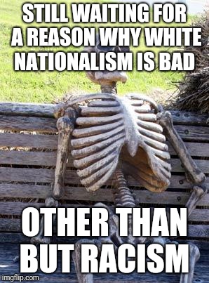 Since when was it wrong to love your own people | STILL WAITING FOR A REASON WHY WHITE NATIONALISM IS BAD; OTHER THAN BUT RACISM | image tagged in memes,waiting skeleton,white nationalism,identitarianism,not racist | made w/ Imgflip meme maker