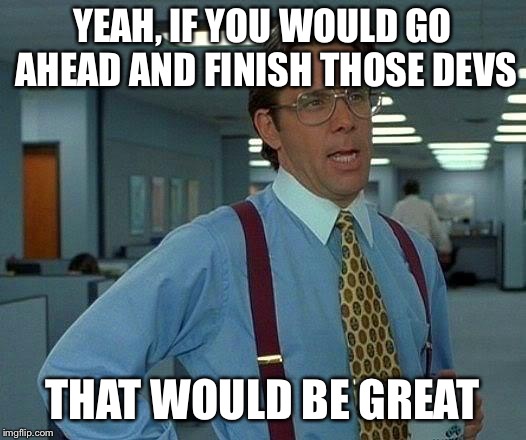 That Would Be Great Meme | YEAH, IF YOU WOULD GO AHEAD AND FINISH THOSE DEVS; THAT WOULD BE GREAT | image tagged in memes,that would be great | made w/ Imgflip meme maker
