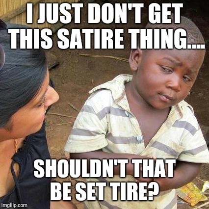 Set-tire? | I JUST DON'T GET THIS SATIRE THING.... SHOULDN'T THAT BE SET TIRE? | image tagged in memes,third world skeptical kid,original meme,original | made w/ Imgflip meme maker