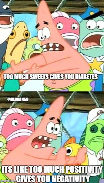 Put It Somewhere Else Patrick | TOO MUCH SWEETS GIVES YOU DIABETES; @DLOGAN69; ITS LIKE TOO MUCH POSITIVITY GIVES YOU NEGATIVITY | image tagged in memes,put it somewhere else patrick | made w/ Imgflip meme maker