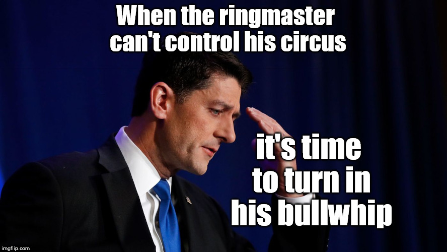 Paul Ryan Gives Up | When the ringmaster can't control his circus; it's time to turn in his bullwhip | image tagged in paul ryan,ryan quits,speaker of the house | made w/ Imgflip meme maker