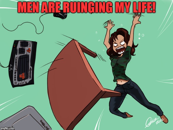 flipping the desk | MEN ARE RUINGING MY LIFE! | image tagged in flipping the desk | made w/ Imgflip meme maker