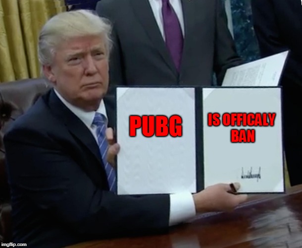Trump Bill Signing | PUBG; IS OFFICALY BAN | image tagged in memes,trump bill signing | made w/ Imgflip meme maker