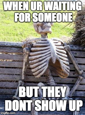 Waiting Skeleton | WHEN UR WAITING FOR SOMEONE; BUT THEY DONT SHOW UP | image tagged in memes,waiting skeleton | made w/ Imgflip meme maker