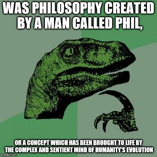*insert thinking emoji here* | WAS PHILOSOPHY CREATED BY A MAN CALLED PHIL, OR A CONCEPT WHICH HAS BEEN BROUGHT TO LIFE BY THE COMPLEX AND SENTIENT MIND OF HUMANITY'S EVOLUTION | image tagged in memes,philosoraptor | made w/ Imgflip meme maker