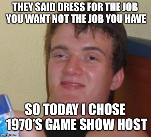 10 Guy Meme | THEY SAID DRESS FOR THE JOB YOU WANT NOT THE JOB YOU HAVE; SO TODAY I CHOSE 1970’S GAME SHOW HOST | image tagged in memes,10 guy | made w/ Imgflip meme maker