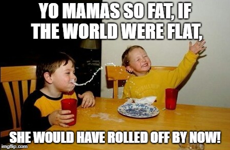 Yo Mamas So Fat Meme | YO MAMAS SO FAT, IF THE WORLD WERE FLAT, SHE WOULD HAVE ROLLED OFF BY NOW! | image tagged in memes,yo mamas so fat | made w/ Imgflip meme maker