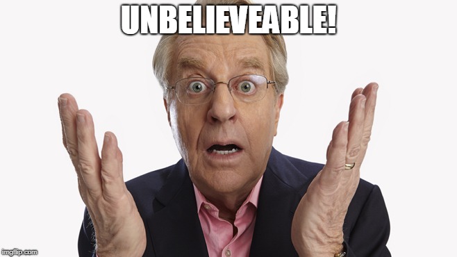 Jerry Springer | UNBELIEVEABLE! | image tagged in jerry springer | made w/ Imgflip meme maker