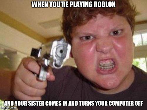 oof | WHEN YOU'RE PLAYING ROBLOX; AND YOUR SISTER COMES IN AND TURNS YOUR COMPUTER OFF | image tagged in oof,roblox triggered,roblox,sucks | made w/ Imgflip meme maker