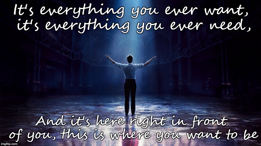 The Greatest Showman | It's everything you ever want, it's everything you ever need, And it's here right in front of you, this is where you want to be | image tagged in the greatest showman,hugh jackman,love | made w/ Imgflip meme maker