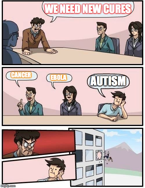 Boardroom Meeting Suggestion | WE NEED NEW CURES; CANCER; EBOLA; AUTISM | image tagged in memes,boardroom meeting suggestion | made w/ Imgflip meme maker