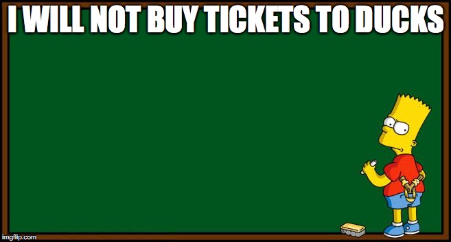 I MIGHT NOT BY TICKETS.... | I WILL NOT BUY TICKETS TO DUCKS | image tagged in bart simpson - chalkboard | made w/ Imgflip meme maker