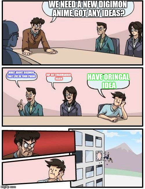 Boardroom Meeting Suggestion | WE NEED A NEW DIGIMON ANIME,GOT ANY IDEAS? WHAT ABOUT DIGIMON THAT LIVE IN YOUR PHONE; RIP OFF CHARMANDER AGAIN; HAVE ORINGAL IDEA | image tagged in memes,boardroom meeting suggestion | made w/ Imgflip meme maker