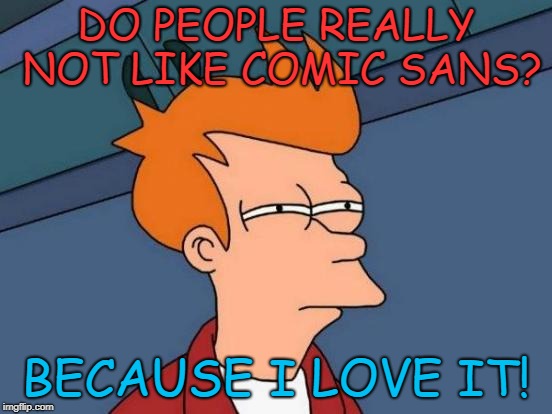 Futurama Fry Meme | DO PEOPLE REALLY NOT LIKE COMIC SANS? BECAUSE I LOVE IT! | image tagged in memes,futurama fry | made w/ Imgflip meme maker